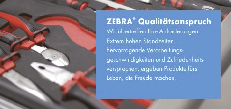 ZEBRA Qualitätsanspruch - Wir übertreffen Ihre Anforderungen. Extrem hohe Standzeiten, hervorragende Verarbeitungsgeschwindigkeiten und Zufriedeheitsversprechen, ergeben Produkte fürs Leben, die Freude machen. ZEBRA Qualitätsanspruch - Wir übertreffen Ihre Anforderungen. Extrem hohe Standzeiten, hervorragende Verarbeitungsgeschwindigkeiten und Zufriedeheitsversprechen, ergeben Produkte fürs Leben, die Freude machen.